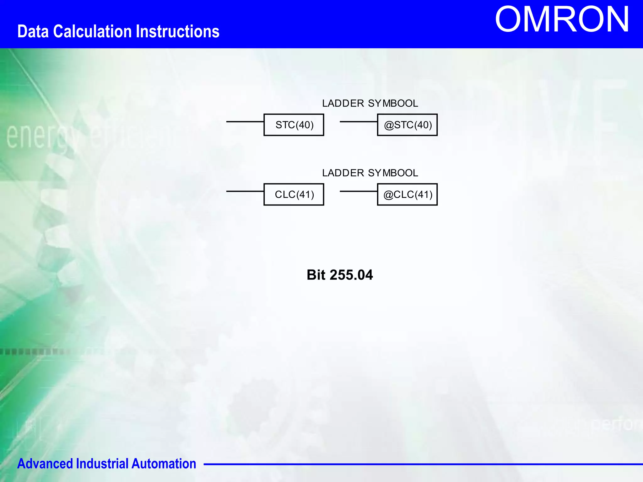 Advanced Industrial Automation 
OMRON 
LADDER SYMBOOL 
STC(40) @STC(40) 
LADDER SYMBOOL 
CLC(41) @CLC(41) 
Bit 255.04 
Data Calculation Instructions 
 