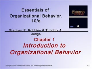 Copyright ©2010 Pearson Education, Inc. Publishing as Prentice Hall 1-1
Chapter 1
Introduction to
Organizational Behavior
Essentials of
Organizational Behavior,
10/e
Stephen P. Robbins & Timothy A.
Judge
 