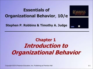 Copyright ©2010 Pearson Education, Inc. Publishing as Prentice Hall 1-1
Chapter 1
Introduction to
Organizational Behavior
Essentials of
Organizational Behavior, 10/e
Stephen P. Robbins & Timothy A. Judge
 