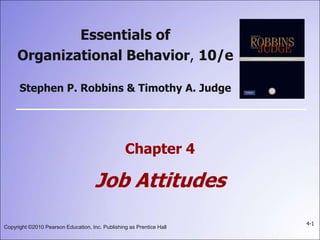 Copyright ©2010 Pearson Education, Inc. Publishing as Prentice Hall
4-1
Chapter 4
Job Attitudes
Essentials of
Organizational Behavior, 10/e
Stephen P. Robbins & Timothy A. Judge
 