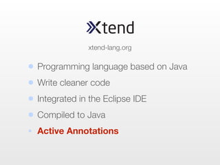 • Programming language based on Java
• Write cleaner code
• Integrated in the Eclipse IDE
• Compiled to Java
• Active Annotations
xtend-lang.org
 