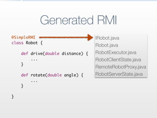 Generated RMI
@SimpleRMI	
class Robot {	
!
def drive(double distance) {	
...	
}	
!
def rotate(double angle) {	
...	
}	
!
}
IRobot.java
Robot.java
RobotExecutor.java
RobotClientState.java
RemoteRobotProxy.java
RobotServerState.java
 