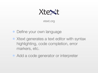 • Deﬁne your own language
• Xtext generates a text editor with syntax
highlighting, code completion, error
markers, etc.
• Add a code generator or interpreter
xtext.org
 