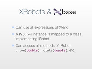 XRobots &
• Can use all expressions of Xtend
• A Program instance is mapped to a class
implementing IRobot
• Can access all methods of IRobot:
drive(double), rotate(double), etc.
 