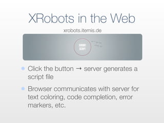 XRobots in the Web
• Click the button → server generates a
script ﬁle
• Browser communicates with server for
text coloring, code completion, error
markers, etc.
xrobots.itemis.de
 