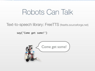 Robots Can Talk
Text-to-speech library: FreeTTS (freetts.sourceforge.net)
say('Come get some!')
Come get some!
 