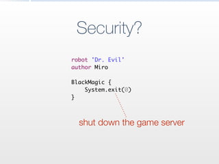 Security?
robot 'Dr. Evil'	
author Miro	
!
BlackMagic {	
System.exit(0)	
}	
shut down the game server
 