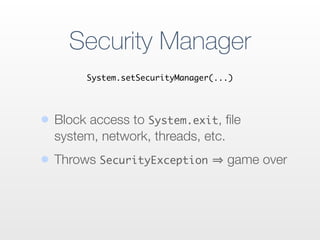 Security Manager
• Block access to System.exit, ﬁle
system, network, threads, etc.
• Throws SecurityException game over
System.setSecurityManager(...)
 