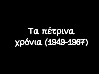 Τα πέτρινα
χρόνια (1949-1967)
 