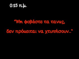 0:15 π.µ.


   “Μη φοβάστε τα τανκς,

δεν πρόκειται να χτυπήσουν...”
 