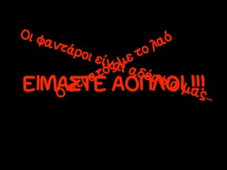 Οι φ                    ό
    αντ               λα
    άρο              το
          ι είν µε
                αι α
                ς
           α τό      δέρ
                         φια
ΕΙΜΑΣΤΕ ΑΟΠΛΟΙµ!!!
   Ο σ τ ρ
                             ας...
 