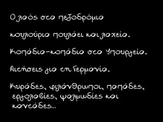 Ο λαός στα πεζοδρόμια
κουλούρια πουλάει και λαχεία.
Κοπάδια-κοπάδια στα Υπουργεία.
Αιτήσεις για τη Γερμανία.
Κυράδες, φιλάνθρωποι, παπάδες,
εργολαβίες, ψαλμωδίες και
καντάδες…
 