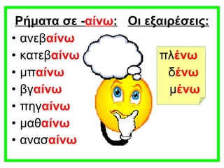 Ρήματα σε - αίνω :   Οι εξαιρέσεις: ανεβ αίνω  κατεβ αίνω   πλ ένω μπ αίνω   δ ένω βγ αίνω   μ ένω πηγ αίνω μαθ αίνω ανασ αίνω   