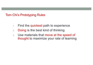 Tom Chi’s Prototyping Rules
1. Find the quickest path to experience
2. Doing is the best kind of thinking
3. Use materials that move at the speed of
thought to maximize your rate of learning
 