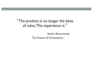 “The product is no longer the basis
of value.The experience is.”
Venkat Ramaswamy
The Future of Competition.
 