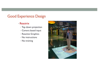 Good Experience Design
• Reactrix
• Top down projection
• Camera based input
• Reactive Graphics
• No instructions
• No training
 
