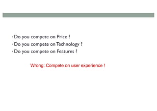 • Do you compete on Price ?
• Do you compete on Technology ?
• Do you compete on Features ?
Wrong: Compete on user experience !
 