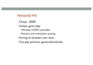 NintendoWii
• Cheap - $500
• Unique game play
• Wireless 3 DOF controller
• Position and orientation sensing
• Aiming to broaden user base
• Can play previous games/downloads
 