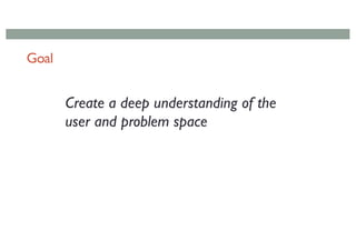 Goal
Create a deep understanding of the
user and problem space
 