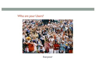 Who are your Users?
Everyone!
 