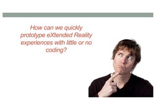 How can we quickly
prototype eXtended Reality
experiences with little or no
coding?
 