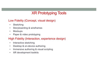 XR Prototyping Tools
Low Fidelity (Concept, visual design)
• Sketching
• Storyboarding & wireframes
• Mockups
• Paper & video prototyping
High Fidelity (Interaction, experience design)
• Interactive sketching
• Desktop & on-device authoring
• Immersive authoring & visual scripting
• XR development toolkits
 