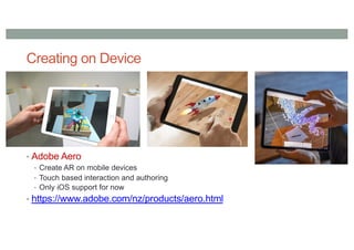 Creating on Device
• Adobe Aero
• Create AR on mobile devices
• Touch based interaction and authoring
• Only iOS support for now
• https://www.adobe.com/nz/products/aero.html
 