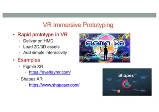 VR Immersive Prototyping
• Rapid prototype in VR
• Deliver on HMD
• Load 2D/3D assets
• Add simple interactivity
• Examples
• Figmin XR
• https://overlaymr.com/
• Shapes XR
• https://www.shapesxr.com/
 
