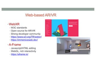 Web-based AR/VR
• WebXR
• W3C standards
• Open source for AR/VR
• Strong developer community
• https://www.w3.org/TR/webxr/
• https://immersiveweb.dev/
• A-Frame
• Javascript/HTML editing
• WebGL, rich interactivity
• https://aframe.io/
 