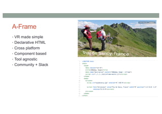 A-Frame
• VR made simple
• Declarative HTML
• Cross platform
• Component based
• Tool agnostic
• Community + Slack
 