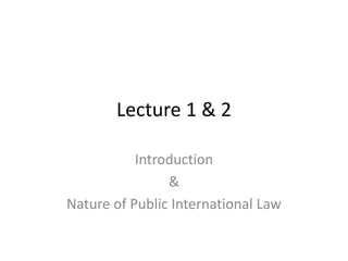 Lecture 1 & 2 
Introduction 
& 
Nature of Public International Law 
 