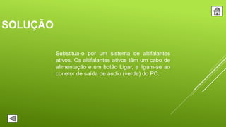 SOLUÇÃO
Substitua-o por um sistema de altifalantes
ativos. Os altifalantes ativos têm um cabo de
alimentação e um botão Ligar, e ligam-se ao
conetor de saída de áudio (verde) do PC.
 