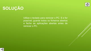 SOLUÇÃO
Utilize o teclado para reiniciar o PC. S e for
possível, guarde todos os ficheiros abertos
e feche as aplicações abertas antes de
reiniciar o PC.
 