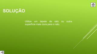 SOLUÇÃO
Utilize um tapete de rato ou outra
superfície mais dura para o rato.
 