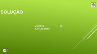 SOLUÇÃO
Desligue os
auscultadores.
 