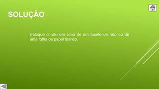 SOLUÇÃO
Coloque o rato em cima de um tapete de rato ou de
uma folha de papel branco.
 