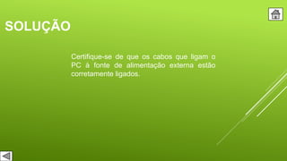 SOLUÇÃO
Certifique-se de que os cabos que ligam o
PC à fonte de alimentação externa estão
corretamente ligados.
 
