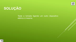 SOLUÇÃO
Teste a tomada ligando um outro dispositivo
elétrico à mesma.
 