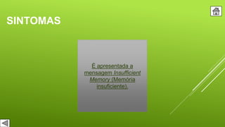 SINTOMAS
É apresentada a
mensagem Insufficient
Memory (Memória
insuficiente).
 