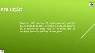 SOLUÇÃO
Aguarde, pelo menos, 30 segundos para permitir
que a unidade de DVD determine o tipo de suporte.
Se a leitura do disco não for iniciada, leia as
restantes soluções listadas neste tópico.
 