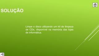 SOLUÇÃO
Limpe o disco utilizando um kit de limpeza
de CDs, disponível na memória das lojas
de informática.
 
