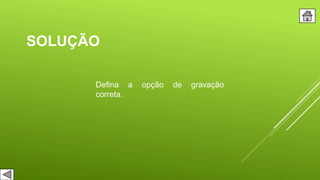 SOLUÇÃO
Defina a opção de gravação
correta.
 