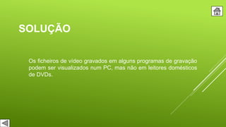 SOLUÇÃO
Os ficheiros de vídeo gravados em alguns programas de gravação
podem ser visualizados num PC, mas não em leitores domésticos
de DVDs.
 