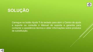 SOLUÇÃO
Carregue no botão Ajuda ? do teclado para abrir o Centro de ajuda
e suporte ou consulte o Manual de suporte e garantia para
contactar a assistência técnica e obter informações sobre produtos
de substituição.
 