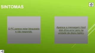 SINTOMAS
O PC parece estar bloqueado
e não responde.
Aparece a mensagem Hard
disk drive error (erro na
unidade de disco rígido).
 