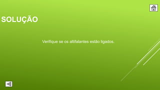 SOLUÇÃO
Verifique se os altifalantes estão ligados.
 