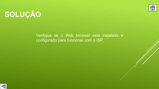SOLUÇÃO
Verifique se o Web browser está instalado e
configurado para funcionar com o ISP.
 