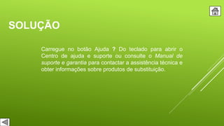 SOLUÇÃO
Carregue no botão Ajuda ? Do teclado para abrir o
Centro de ajuda e suporte ou consulte o Manual de
suporte e garantia para contactar a assistência técnica e
obter informações sobre produtos de substituição.
 
