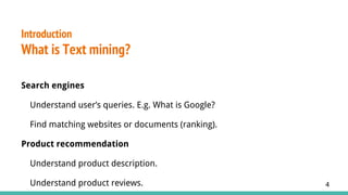 Introduction
What is Text mining?
Search engines
Understand user’s queries. E.g. What is Google?
Find matching websites or documents (ranking).
Product recommendation
Understand product description.
Understand product reviews. 4
 