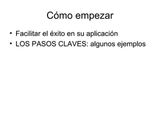 Cómo empezar 
• Facilitar el éxito en su aplicación 
• LOS PASOS CLAVES: algunos ejemplos 
 